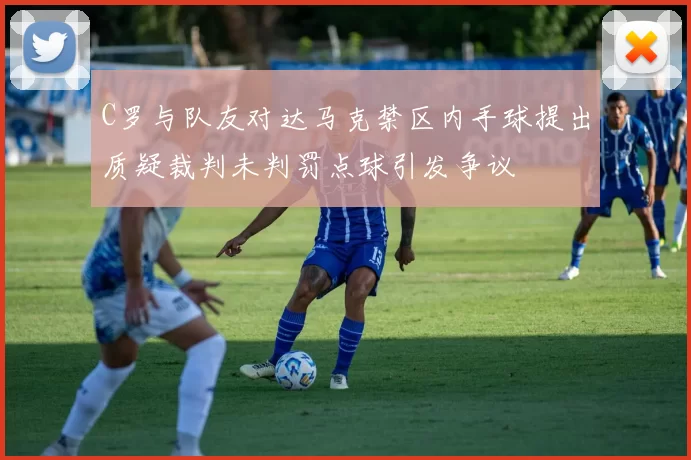C罗与队友对达马克禁区内手球提出质疑裁判未判罚点球引发争议