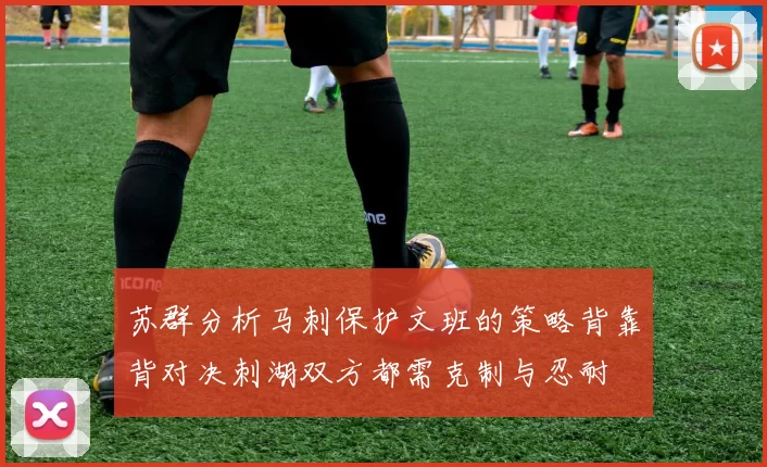 苏群分析马刺保护文班的策略背靠背对决刺湖双方都需克制与忍耐
