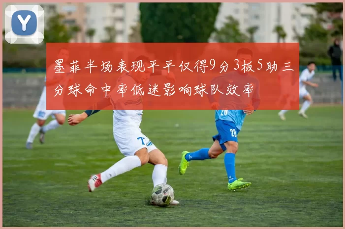 墨菲半场表现平平仅得9分3板5助三分球命中率低迷影响球队效率