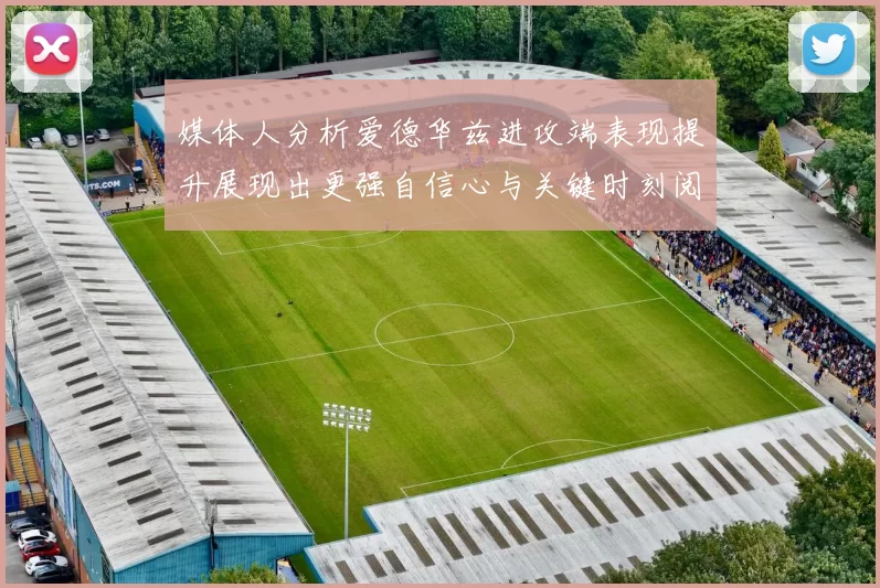 媒体人分析爱德华兹进攻端表现提升展现出更强自信心与关键时刻阅读能力