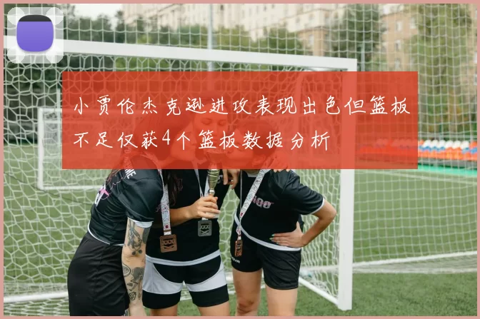 小贾伦杰克逊进攻表现出色但篮板不足仅获4个篮板数据分析