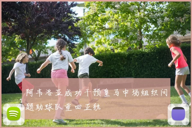阿韦洛亚成功干预皇马中场组织问题助球队重回正轨