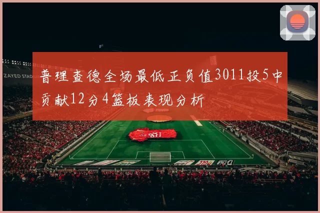普理查德全场最低正负值3011投5中贡献12分4篮板表现分析
