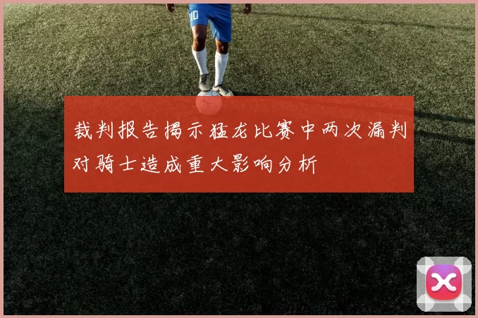 裁判报告揭示猛龙比赛中两次漏判对骑士造成重大影响分析