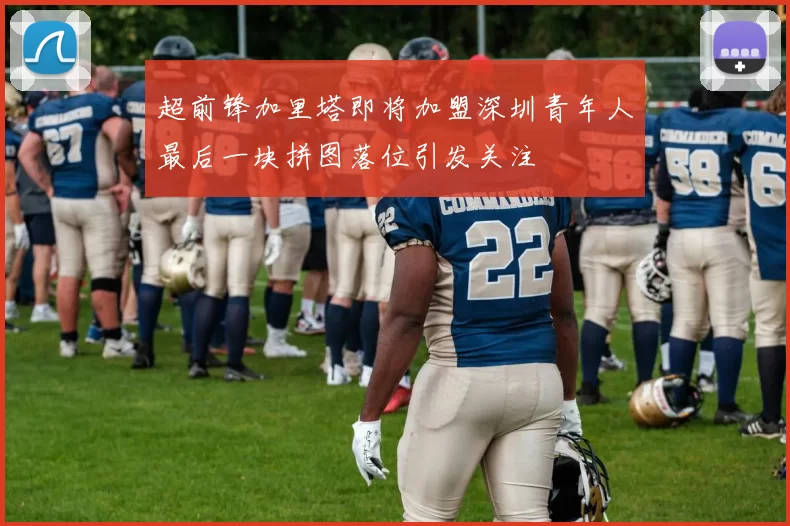 超前锋加里塔即将加盟深圳青年人最后一块拼图落位引发关注