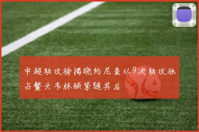 中超助攻榜揭晓约尼查以9次助攻独占鳌头韦林顿紧随其后