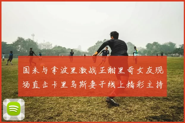 国米与拿波里激战正酣里奇女友现场直击卡里乌斯妻子线上精彩主持