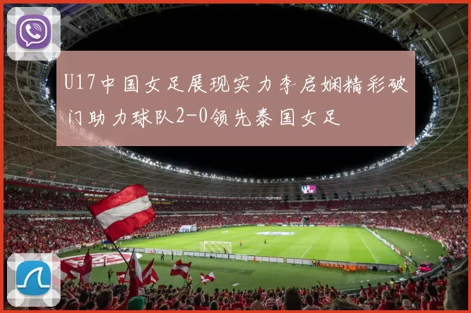 U17中国女足展现实力李启娴精彩破门助力球队2-0领先泰国女足