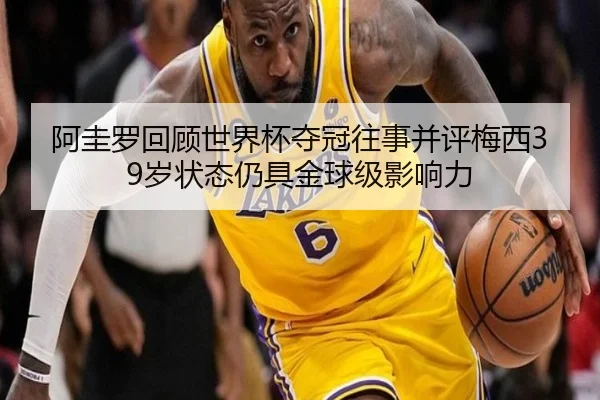 阿圭罗回顾世界杯夺冠往事并评梅西39岁状态仍具金球级影响力 - leyu